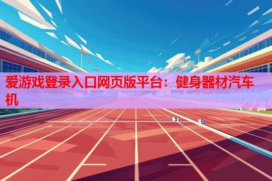 爱游戏登录入口网页版平台：健身器材汽车机
