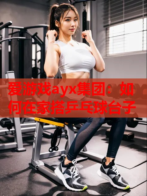 如何在家搭乒乓球台子 如何在家搭乒乓球台子