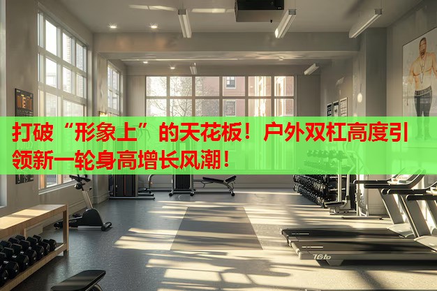 打破“形象上”的天花板!户外双杠高度引领新一轮身高增长风潮! 打破“形象上”的天花板!户外双杠高度引领新一轮身高增长风潮!